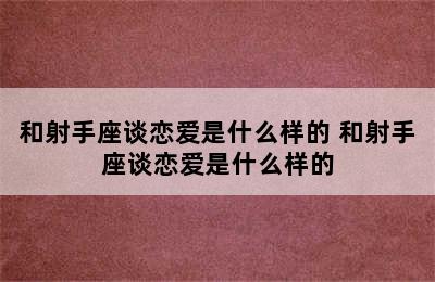 和射手座谈恋爱是什么样的 和射手座谈恋爱是什么样的